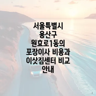 서울특별시 용산구 원효로1동의 포장이사 비용과 이삿짐센터 비교 안내