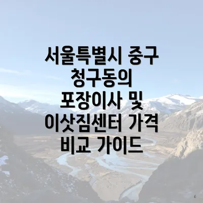 서울특별시 중구 청구동의 포장이사 및 이삿짐센터 가격 비교 가이드