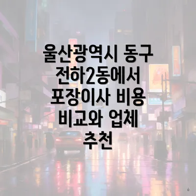 울산광역시 동구 전하2동에서 포장이사 비용 비교와 업체 추천