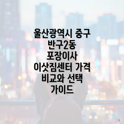 울산광역시 중구 반구2동 포장이사 이삿짐센터 가격 비교와 선택 가이드