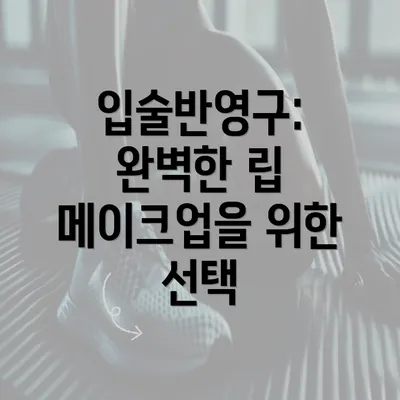 입술반영구: 완벽한 립 메이크업을 위한 선택