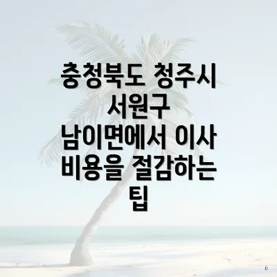 충청북도 청주시 서원구 남이면에서 이사 비용을 절감하는 팁