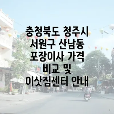 충청북도 청주시 서원구 산남동 포장이사 가격 비교 및 이삿짐센터 안내