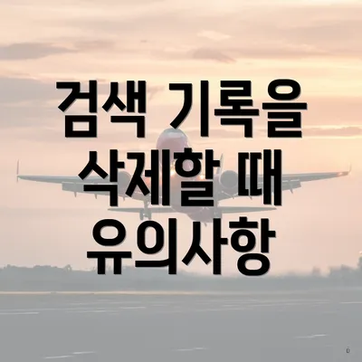 검색 기록을 삭제할 때 유의사항