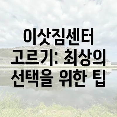 이삿짐센터 고르기: 최상의 선택을 위한 팁