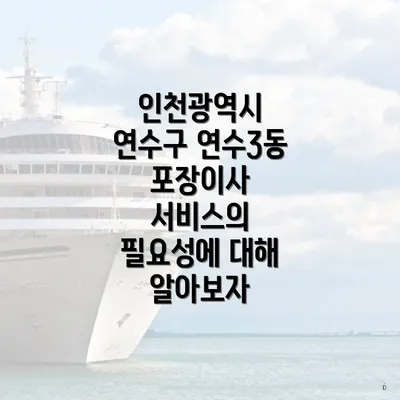 인천광역시 연수구 연수3동 포장이사 서비스의 필요성에 대해 알아보자