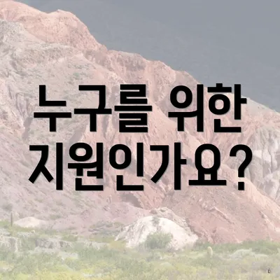 누구를 위한 지원인가요?