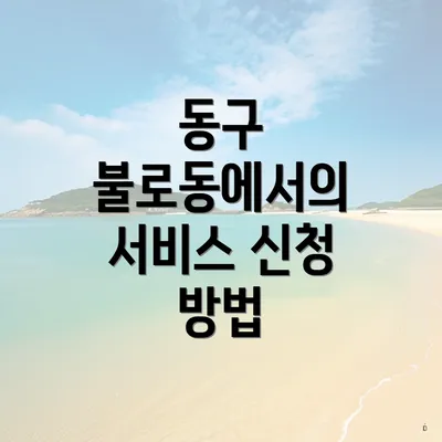 동구 불로동에서의 서비스 신청 방법