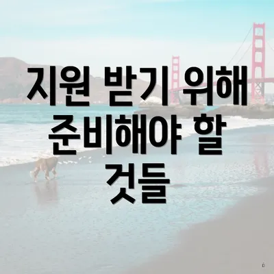 지원 받기 위해 준비해야 할 것들