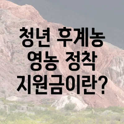 청년 후계농 영농 정착 지원금이란?
