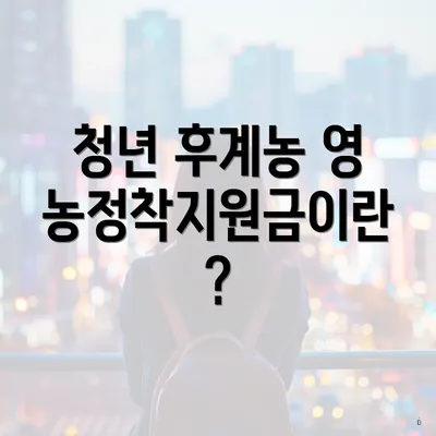 청년 후계농 영농정착지원금이란?