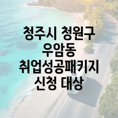 청주시 청원구 우암동 취업성공패키지 신청 대상